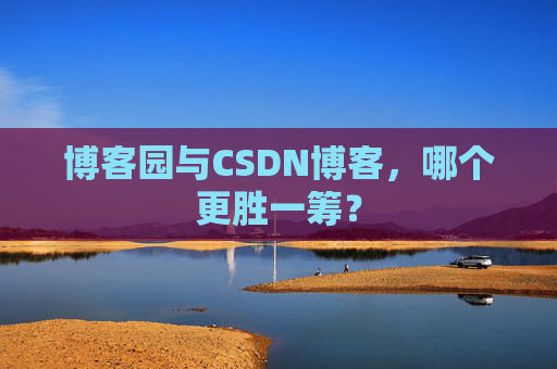 博客园与CSDN博客，哪个更胜一筹？